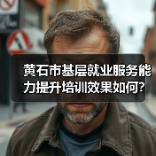 黄石市基层就业服务能力提升培训效果如何？