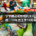 字节跳动司龄福利大升级：10年员工享10天带薪假