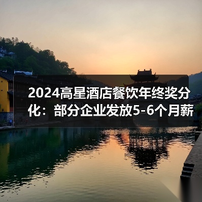 2024高星酒店餐饮年终奖分化:部分企业发放5-6个月薪资 2024高星酒店餐饮年终奖分化:部分企业发放5-6个月薪资