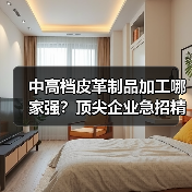 中高档皮革制品加工哪家强？顶尖企业急招精英人才