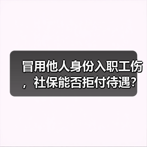 冒用他人身份入职工伤,社保能否拒付待遇? 冒用他人身份入职工伤,社保能否拒付待遇?