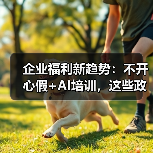 企业福利新趋势:不开心假+AI培训,这些政策你了解吗? 企业福利新趋势:不开心假+AI培训,这些政策你了解吗?