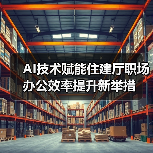 AI技术赋能住建厅职场办公效率提升新举措 AI技术赋能住建厅职场办公效率提升新举措