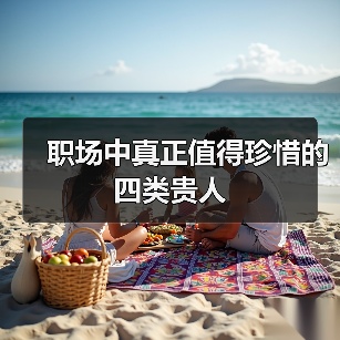 职场中真正值得珍惜的四类贵人 职场中真正值得珍惜的四类贵人