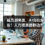 裁员潮来袭,AI岗位爆发!人力资源最新动态全解析 裁员潮来袭,AI岗位爆发!人力资源最新动态全解析