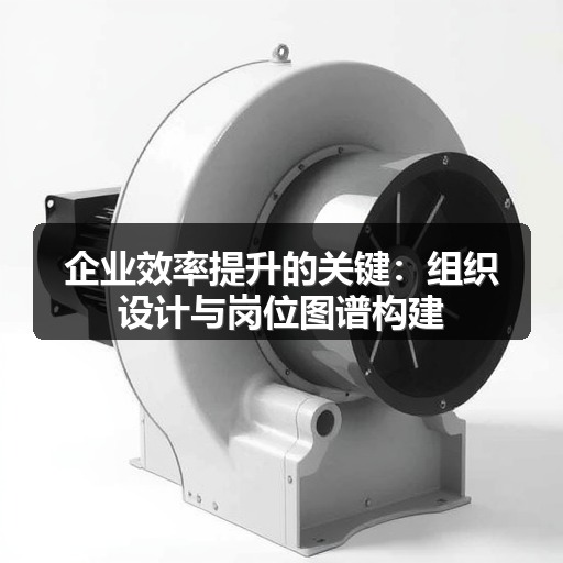 企业效率提升的关键：组织设计与岗位图谱构建