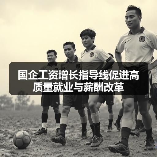国企工资增长指导线促进高质量就业与薪酬改革