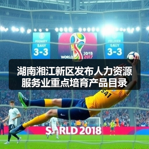 湖南湘江新区发布人力资源服务业重点培育产品目录