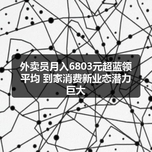 外卖员月入6803元超蓝领平均 到家消费新业态潜力巨大