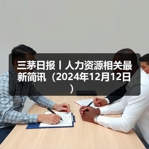 三茅日报丨人力资源相关最新简讯（2024年12月12日）