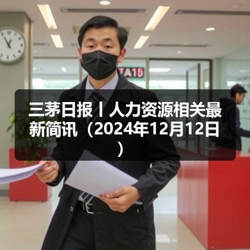 三茅日报丨人力资源相关最新简讯（2024年12月12日）