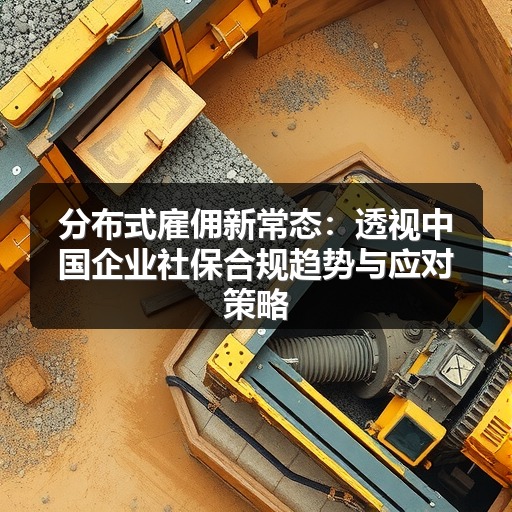 分布式雇佣新常态：透视中国企业社保合规趋势与应对策略