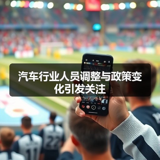 汽车行业人员调整与政策变化引发关注