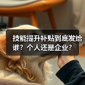 技能提升补贴到底发给谁？个人还是企业？