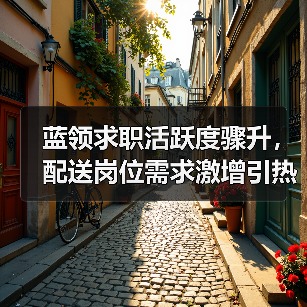 蓝领求职活跃度骤升，配送岗位需求激增引热议