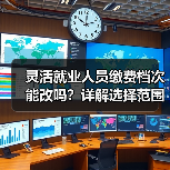 灵活就业人员缴费档次能改吗？详解基数选择范围-玄熵慧联优聘