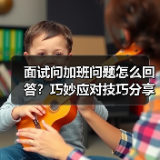 面试问加班问题怎么回答？巧妙应对技巧分享