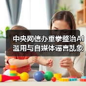 中央网信办重拳整治AI滥用与自媒体谣言乱象