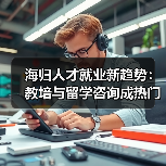 海归人才就业新趋势：教培与留学咨询成热门选择
