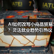 AI如何改写小商品贸易？灵活就业趋势引热议