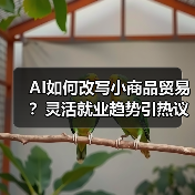 AI如何改写小商品贸易？灵活就业趋势引热议