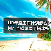 HR年度工作计划怎么规划？全模块体系搭建指南来了