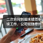 二次合同到期未续签继续工作，公司能随意终止？法院判决分歧引争议