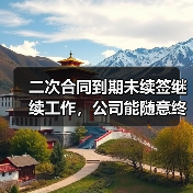 二次合同到期未续签继续工作，公司能随意终止？法院判决分歧引争议