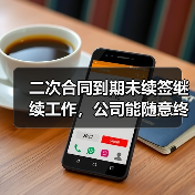 二次合同到期未续签继续工作，公司能随意终止？法院判决分歧引争议