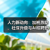 人力新动向：加班激励、社保升级与AI招聘趋势