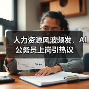 人力资源风波频发，AI公务员上岗引热议
