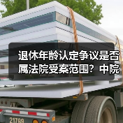退休年龄认定争议是否属法院受案范围?中院裁定纠正 退休年龄认定争议是否属法院受案范围?中院裁定纠正