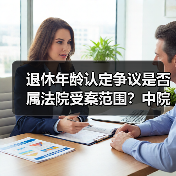 退休年龄认定争议是否属法院受案范围?中院裁定纠正 退休年龄认定争议是否属法院受案范围?中院裁定纠正