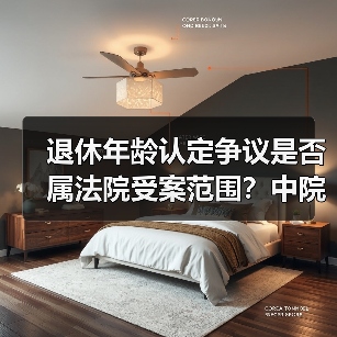 退休年龄认定争议是否属法院受案范围?中院裁定纠正 退休年龄认定争议是否属法院受案范围?中院裁定纠正
