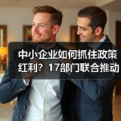 中小企业如何抓住政策红利?17部门联合推动"一起益企"行动 中小企业如何抓住政策红利?17部门联合推动"一起益企"行动