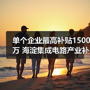 海淀区集成电路流片补贴新政解读,最高可获1500万支持-玄熵慧联优聘 海淀区集成电路流片补贴新政解读,最高可获1500万支持-玄熵慧联优聘