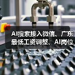 AI搜索接入微信、广东最低工资调整、AI岗位月薪6万最新动态 AI搜索接入微信、广东最低工资调整、AI岗位月薪6万最新动态