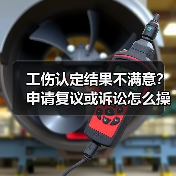 工伤认定结果不满意？申请复议或诉讼怎么操作？