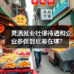灵活就业社保待遇和企业参保到底差在哪? 灵活就业社保待遇和企业参保到底差在哪?