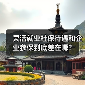 灵活就业社保待遇和企业参保到底差在哪? 灵活就业社保待遇和企业参保到底差在哪?