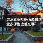 灵活就业社保待遇和企业参保到底差在哪? 灵活就业社保待遇和企业参保到底差在哪?