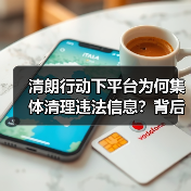 清朗行动下平台为何集体清理违法信息？背后原因曝光