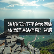 清朗行动下平台为何集体清理违法信息？背后原因曝光