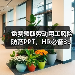 免费领取劳动用工风险防范PPT，HR必备39页干货解析