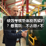 绩效考核垫底能否解约?最高院:不达标≠不能胜任 绩效考核垫底能否解约?最高院:不达标≠不能胜任
