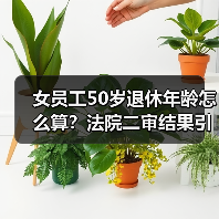 女员工50岁退休年龄怎么算?法院二审结果引争议! 女员工50岁退休年龄怎么算?法院二审结果引争议!