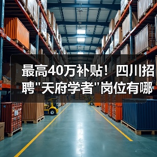 最高40万补贴!四川招聘"天府学者"岗位有哪些优势? 最高40万补贴!四川招聘"天府学者"岗位有哪些优势?