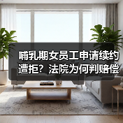 哺乳期女员工申请续约遭拒?法院为何判赔偿 哺乳期女员工申请续约遭拒?法院为何判赔偿