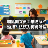 哺乳期女员工申请续约遭拒?法院为何判赔偿 哺乳期女员工申请续约遭拒?法院为何判赔偿
