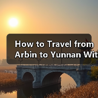 How to Travel from Arbin to Yunnan Without Losing Your Mind or Your Budget? How to Travel from Arbin to Yunnan Without Losing Your Mind or Your Budget?